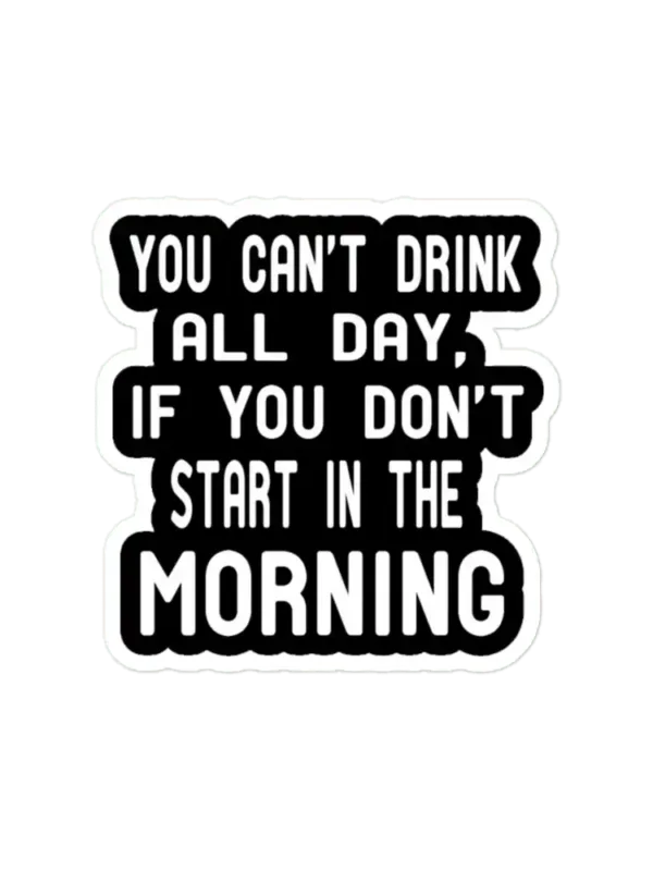 You Can't Drink All Day If You Don't Start In The Morning Sticker